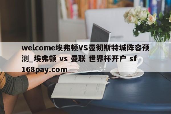 welcome埃弗顿VS曼彻斯特城阵容预测_埃弗顿 vs 曼联 世界杯开户 sf168pay.com