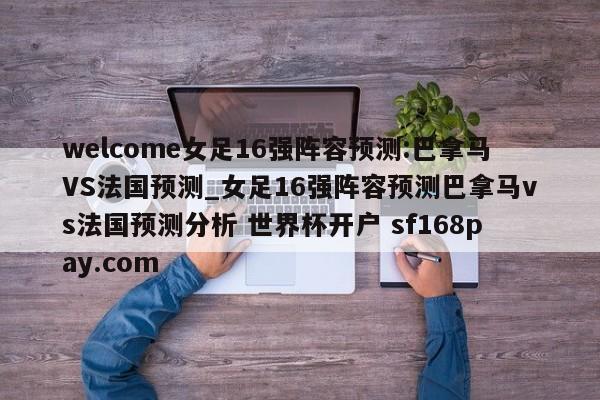 welcome女足16强阵容预测:巴拿马VS法国预测_女足16强阵容预测巴拿马vs法国预测分析 世界杯开户 sf168pay.com