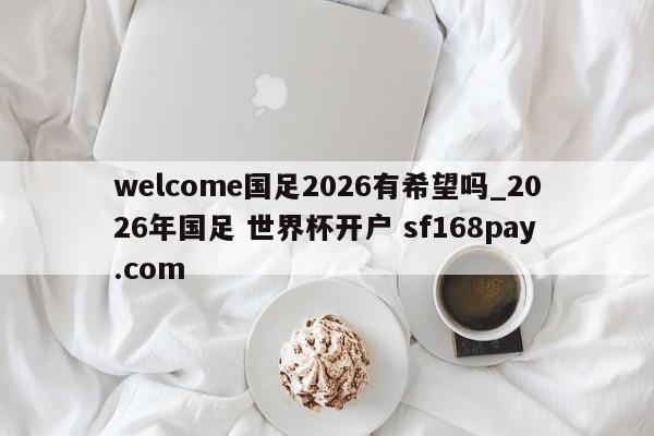 welcome国足2026有希望吗_2026年国足 世界杯开户 sf168pay.com