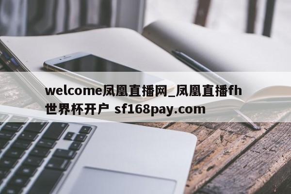 welcome凤凰直播网_凤凰直播fh 世界杯开户 sf168pay.com
