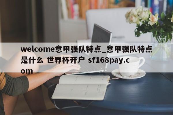 welcome意甲强队特点_意甲强队特点是什么 世界杯开户 sf168pay.com