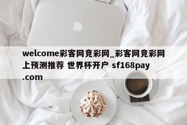 welcome彩客网竞彩网_彩客网竞彩网上预测推荐 世界杯开户 sf168pay.com