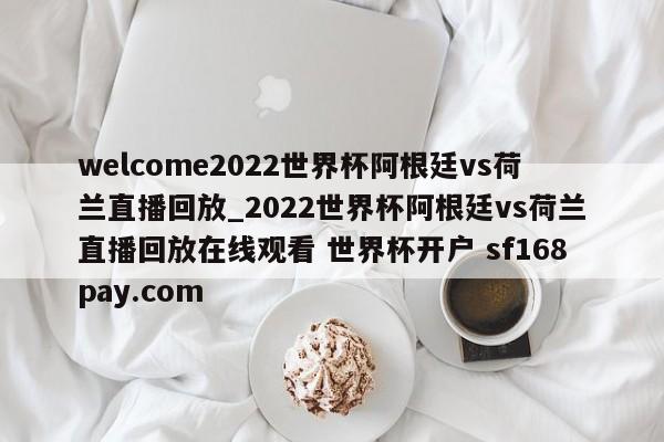 welcome2022世界杯阿根廷vs荷兰直播回放_2022世界杯阿根廷vs荷兰直播回放在线观看 世界杯开户 sf168pay.com