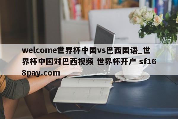 welcome世界杯中国vs巴西国语_世界杯中国对巴西视频 世界杯开户 sf168pay.com