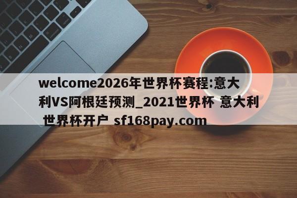 welcome2026年世界杯赛程:意大利VS阿根廷预测_2021世界杯 意大利 世界杯开户 sf168pay.com