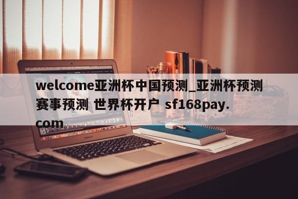 welcome亚洲杯中国预测_亚洲杯预测赛事预测 世界杯开户 sf168pay.com