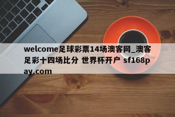 welcome足球彩票14场澳客网_澳客足彩十四场比分 世界杯开户 sf168pay.com