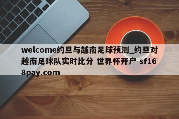 welcome约旦与越南足球预测_约旦对越南足球队实时比分 世界杯开户 sf168pay.com