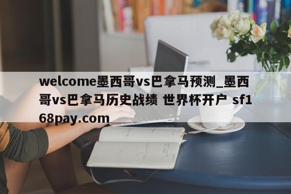 welcome墨西哥vs巴拿马预测_墨西哥vs巴拿马历史战绩 世界杯开户 sf168pay.com