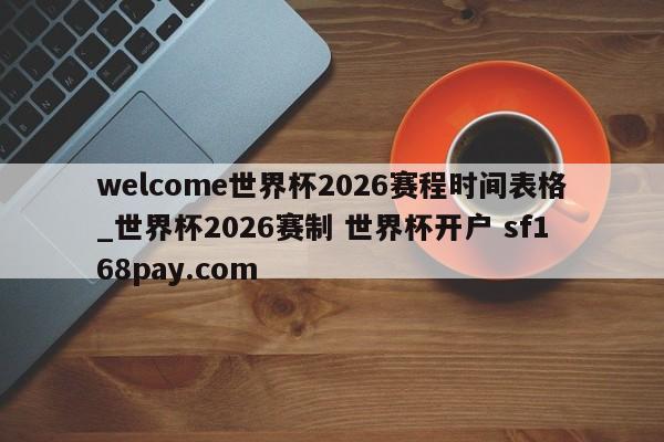welcome世界杯2026赛程时间表格_世界杯2026赛制 世界杯开户 sf168pay.com