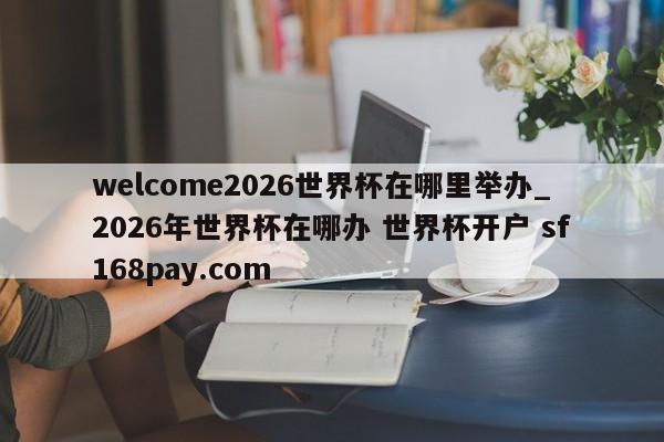 welcome2026世界杯在哪里举办_2026年世界杯在哪办 世界杯开户 sf168pay.com