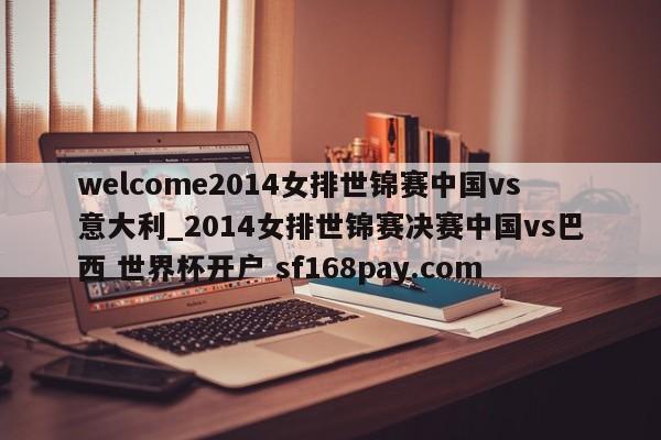 welcome2014女排世锦赛中国vs意大利_2014女排世锦赛决赛中国vs巴西 世界杯开户 sf168pay.com