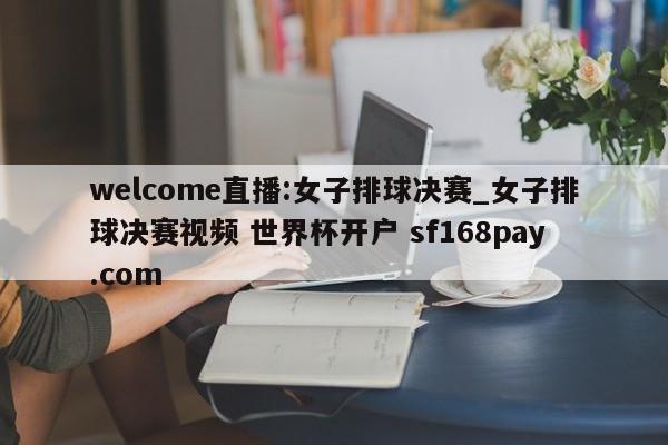 welcome直播:女子排球决赛_女子排球决赛视频 世界杯开户 sf168pay.com