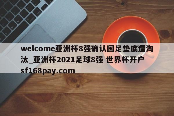 welcome亚洲杯8强确认国足垫底遭淘汰_亚洲杯2021足球8强 世界杯开户 sf168pay.com