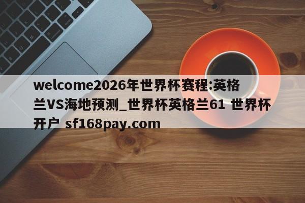 welcome2026年世界杯赛程:英格兰VS海地预测_世界杯英格兰61 世界杯开户 sf168pay.com