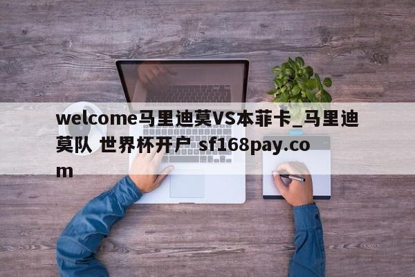 welcome马里迪莫VS本菲卡_马里迪莫队 世界杯开户 sf168pay.com