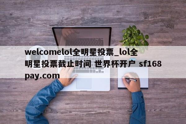 welcomelol全明星投票_lol全明星投票截止时间 世界杯开户 sf168pay.com