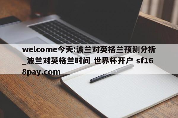 welcome今天:波兰对英格兰预测分析_波兰对英格兰时间 世界杯开户 sf168pay.com
