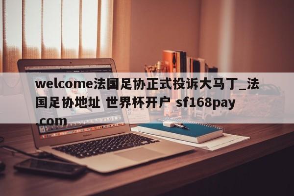 welcome法国足协正式投诉大马丁_法国足协地址 世界杯开户 sf168pay.com