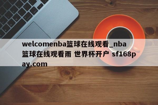 welcomenba篮球在线观看_nba篮球在线观看雨 世界杯开户 sf168pay.com