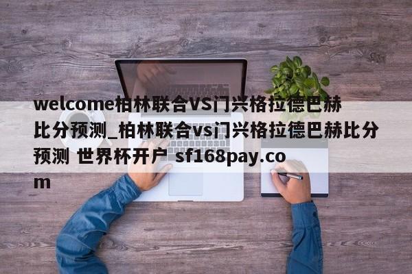 welcome柏林联合VS门兴格拉德巴赫比分预测_柏林联合vs门兴格拉德巴赫比分预测 世界杯开户 sf168pay.com