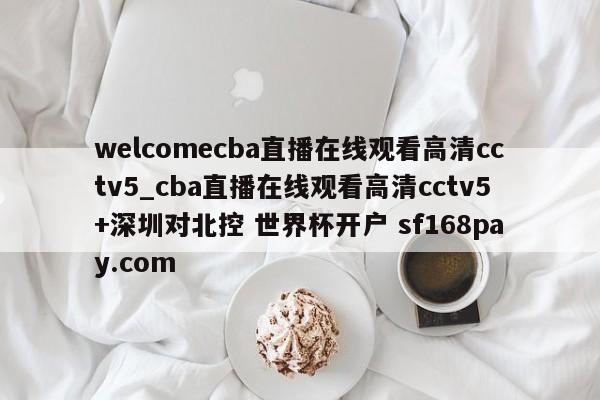 welcomecba直播在线观看高清cctv5_cba直播在线观看高清cctv5+深圳对北控 世界杯开户 sf168pay.com