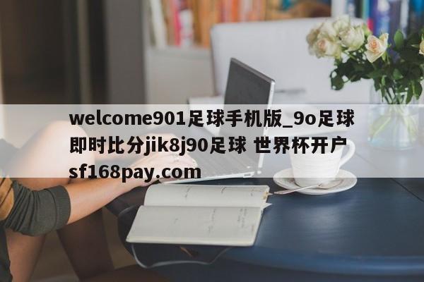 welcome901足球手机版_9o足球即时比分jik8j90足球 世界杯开户 sf168pay.com