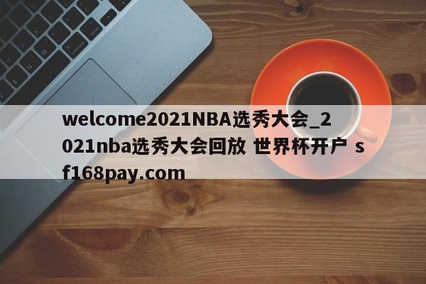welcome2021NBA选秀大会_2021nba选秀大会回放 世界杯开户 sf168pay.com