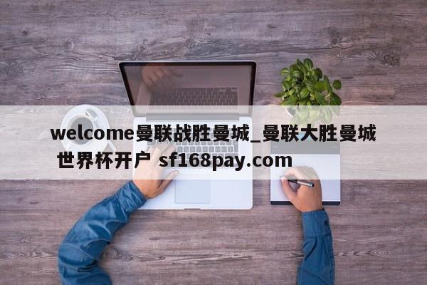 welcome曼联战胜曼城_曼联大胜曼城 世界杯开户 sf168pay.com