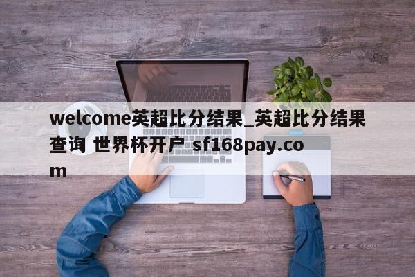 welcome英超比分结果_英超比分结果查询 世界杯开户 sf168pay.com