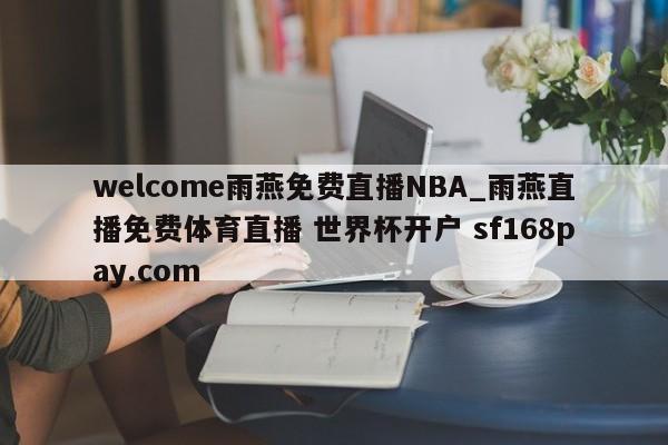 welcome雨燕免费直播NBA_雨燕直播免费体育直播 世界杯开户 sf168pay.com