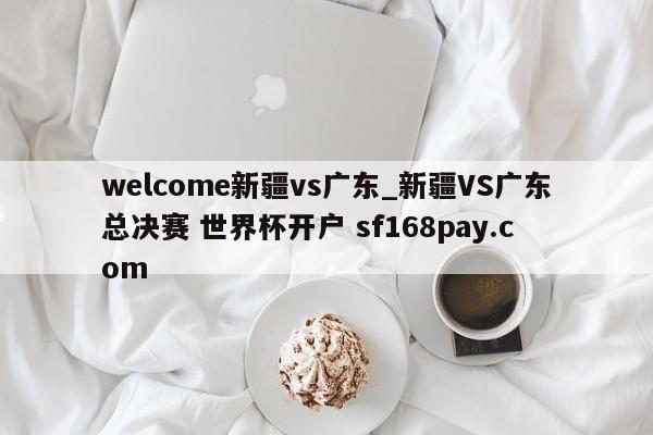 welcome新疆vs广东_新疆VS广东总决赛 世界杯开户 sf168pay.com