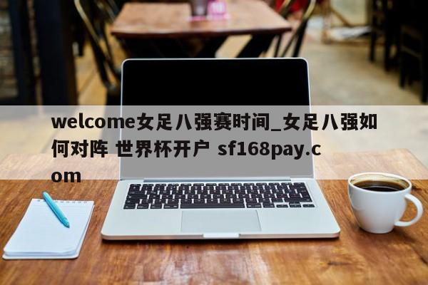 welcome女足八强赛时间_女足八强如何对阵 世界杯开户 sf168pay.com
