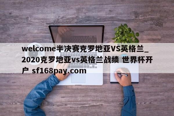 welcome半决赛克罗地亚VS英格兰_2020克罗地亚vs英格兰战绩 世界杯开户 sf168pay.com