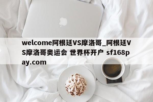 welcome阿根廷VS摩洛哥_阿根廷VS摩洛哥奥运会 世界杯开户 sf168pay.com