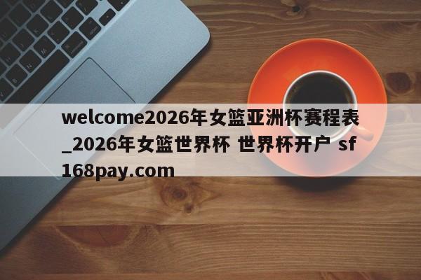 welcome2026年女篮亚洲杯赛程表_2026年女篮世界杯 世界杯开户 sf168pay.com