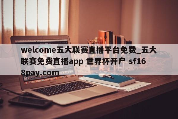 welcome五大联赛直播平台免费_五大联赛免费直播app 世界杯开户 sf168pay.com