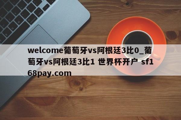 welcome葡萄牙vs阿根廷3比0_葡萄牙vs阿根廷3比1 世界杯开户 sf168pay.com