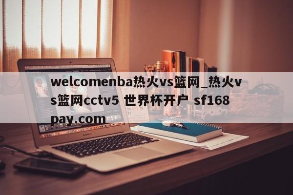 welcomenba热火vs篮网_热火vs篮网cctv5 世界杯开户 sf168pay.com