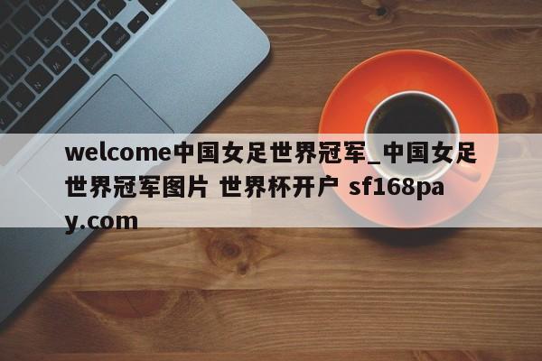 welcome中国女足世界冠军_中国女足世界冠军图片 世界杯开户 sf168pay.com