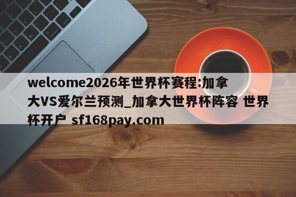 welcome2026年世界杯赛程:加拿大VS爱尔兰预测_加拿大世界杯阵容 世界杯开户 sf168pay.com