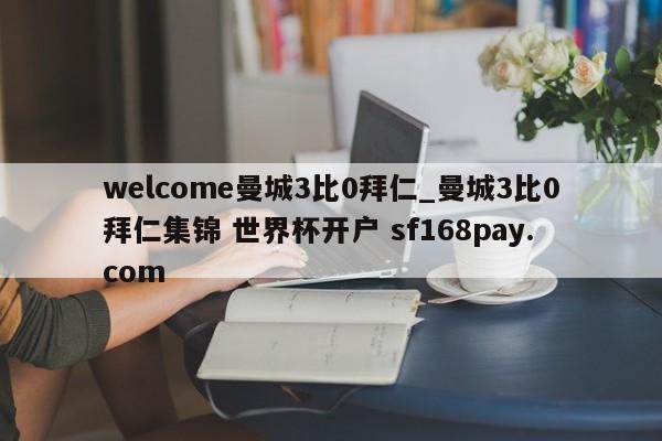 welcome曼城3比0拜仁_曼城3比0拜仁集锦 世界杯开户 sf168pay.com