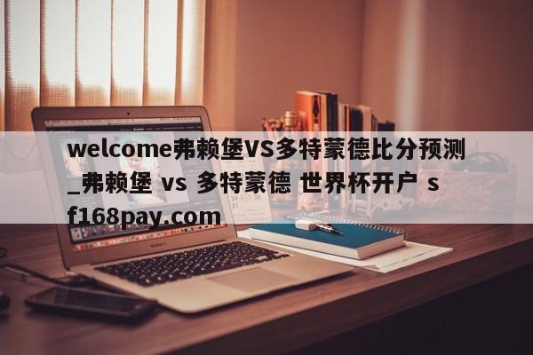 welcome弗赖堡VS多特蒙德比分预测_弗赖堡 vs 多特蒙德 世界杯开户 sf168pay.com
