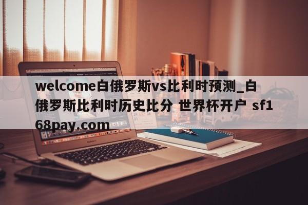 welcome白俄罗斯vs比利时预测_白俄罗斯比利时历史比分 世界杯开户 sf168pay.com
