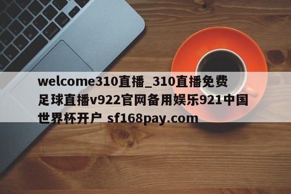 welcome310直播_310直播免费足球直播v922官网备用娱乐921中国 世界杯开户 sf168pay.com
