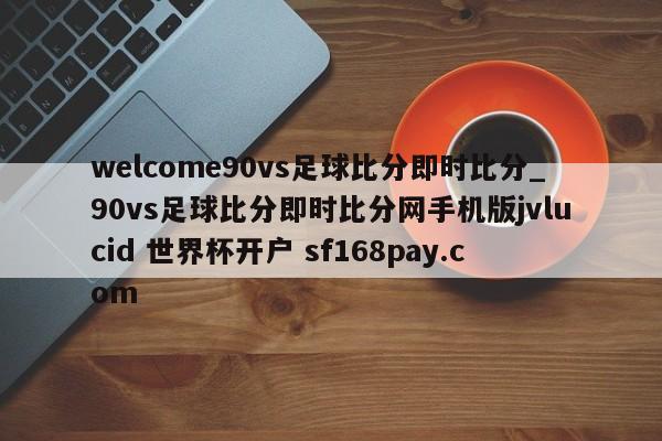 welcome90vs足球比分即时比分_90vs足球比分即时比分网手机版jvlucid 世界杯开户 sf168pay.com