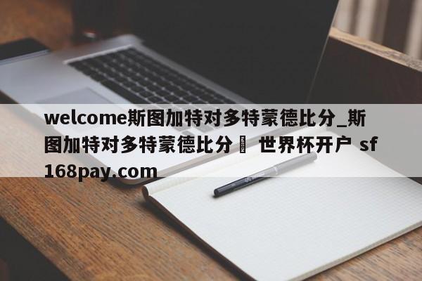 welcome斯图加特对多特蒙德比分_斯图加特对多特蒙德比分❓ 世界杯开户 sf168pay.com