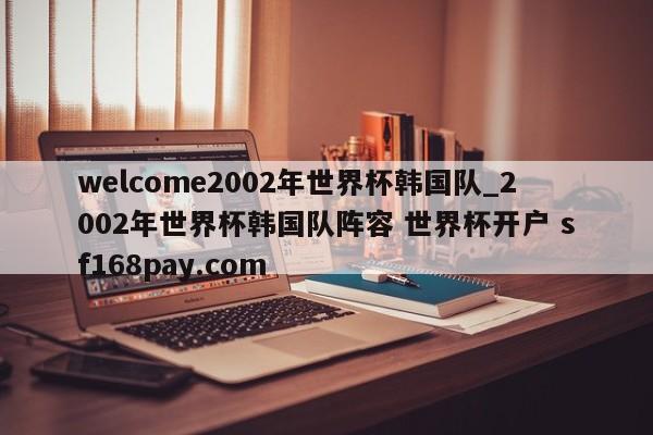 welcome2002年世界杯韩国队_2002年世界杯韩国队阵容 世界杯开户 sf168pay.com