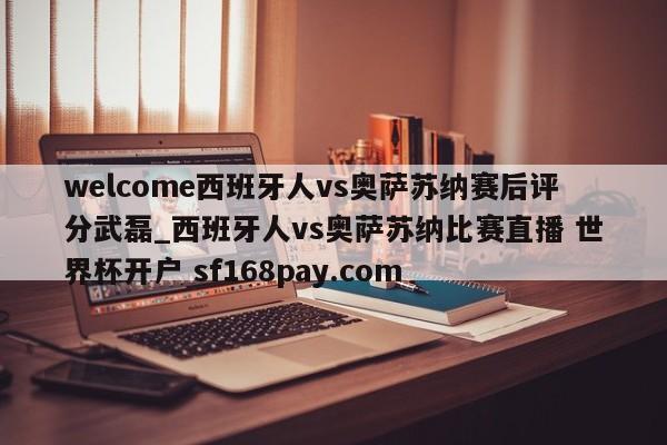 welcome西班牙人vs奥萨苏纳赛后评分武磊_西班牙人vs奥萨苏纳比赛直播 世界杯开户 sf168pay.com