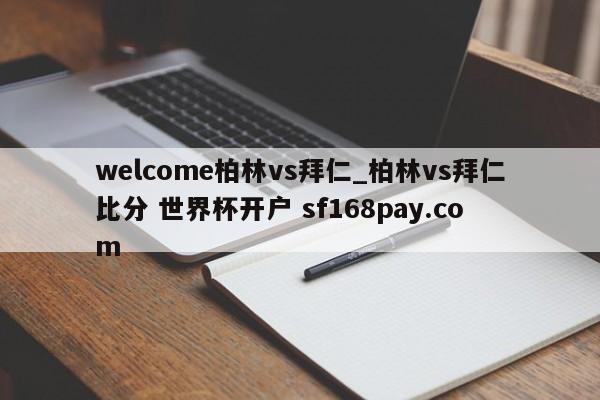welcome柏林vs拜仁_柏林vs拜仁比分 世界杯开户 sf168pay.com